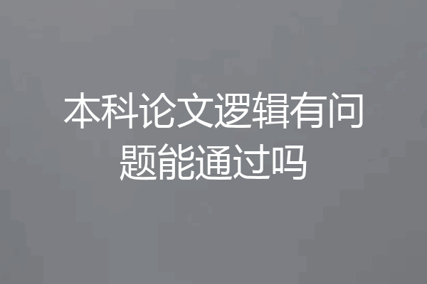 本科论文逻辑有问题能通过吗