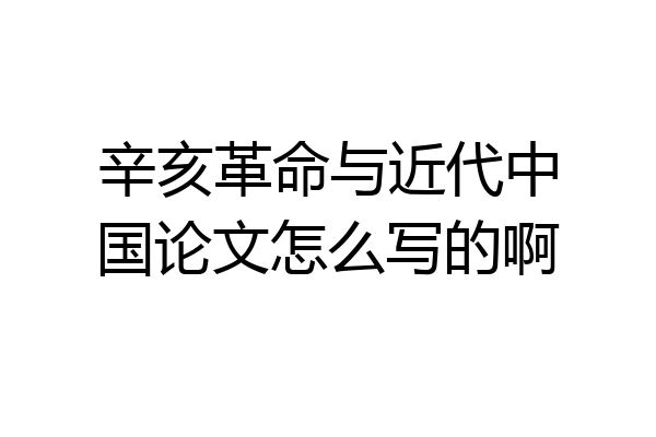 辛亥革命与近代中国论文怎么写的啊
