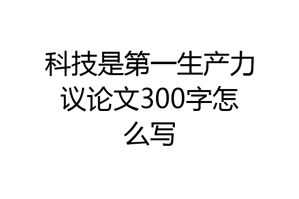 科技是第一生产力议论文300字怎么写