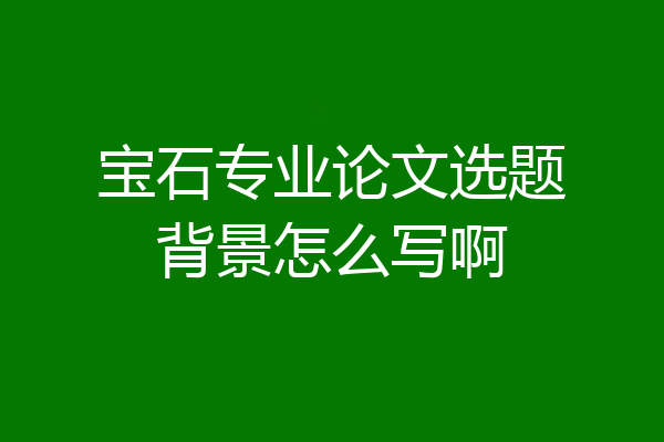 宝石专业论文选题背景怎么写啊