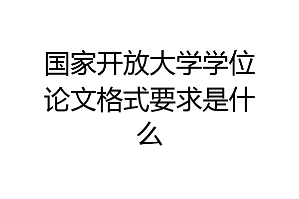 国家开放大学学位论文格式要求是什么