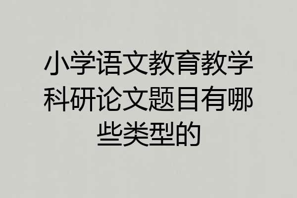 小学语文教育教学科研论文题目有哪些类型的