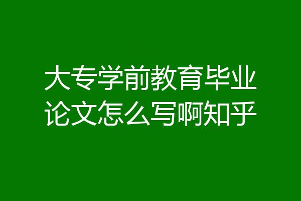 大专学前教育毕业论文怎么写啊知乎