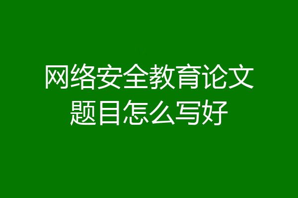 网络安全教育论文题目怎么写好