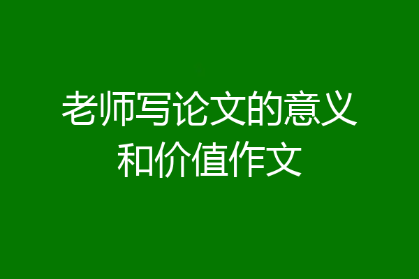 老师写论文的意义和价值作文