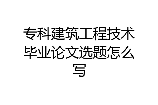 专科建筑工程技术毕业论文选题怎么写