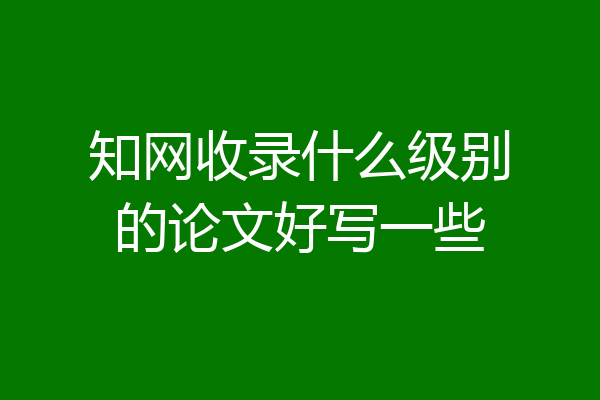 知网收录什么级别的论文好写一些