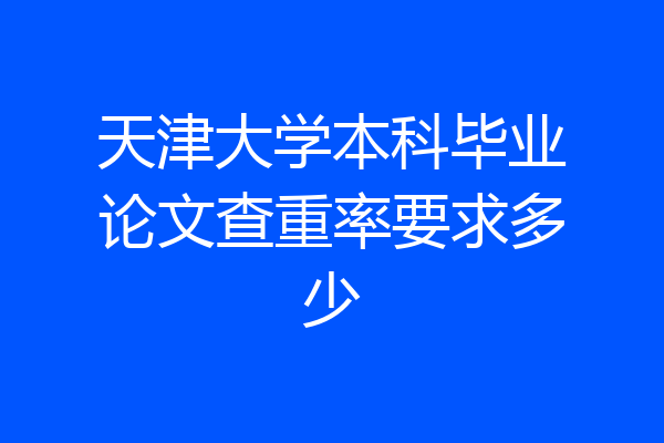 天津大学本科毕业论文查重率要求多少
