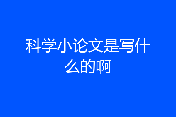 科学小论文是写什么的啊