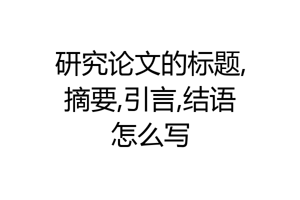 研究论文的标题,摘要,引言,结语怎么写
