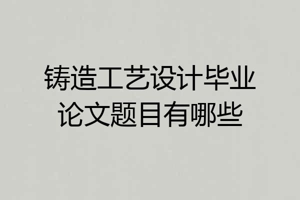 铸造工艺设计毕业论文题目有哪些