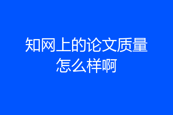 知网上的论文质量怎么样啊