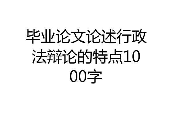 毕业论文论述行政法辩论的特点1000字