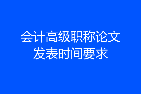 会计高级职称论文发表时间要求