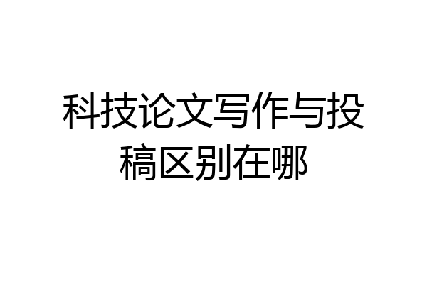 科技论文写作与投稿区别在哪