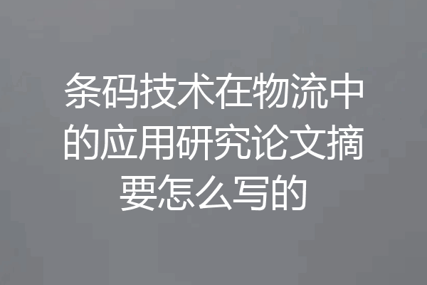 条码技术在物流中的应用研究论文摘要怎么写的
