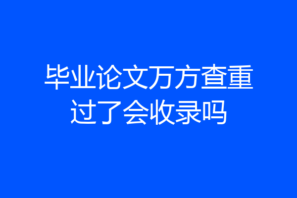 毕业论文万方查重过了会收录吗