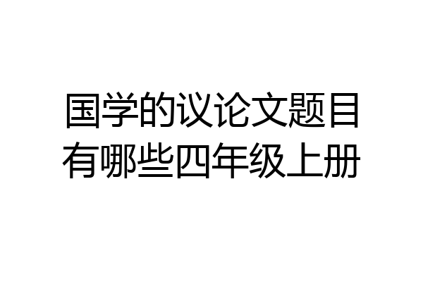 国学的议论文题目有哪些四年级上册