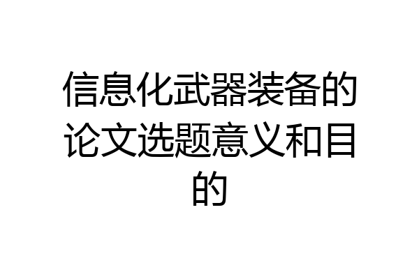 信息化武器装备的论文选题意义和目的