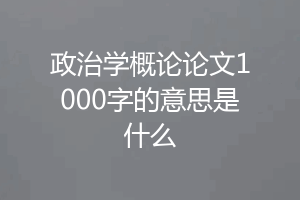 政治学概论论文1000字的意思是什么