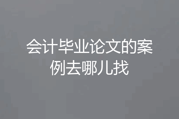 会计毕业论文的案例去哪儿找