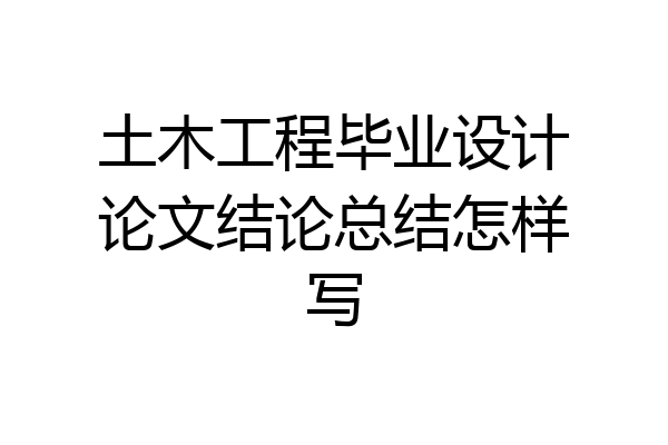 土木工程毕业设计论文结论总结怎样写