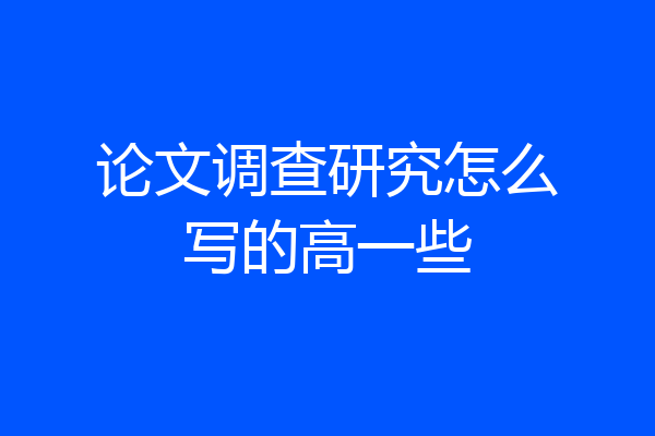 论文调查研究怎么写的高一些