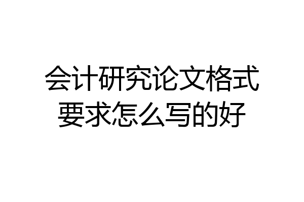 会计研究论文格式要求怎么写的好
