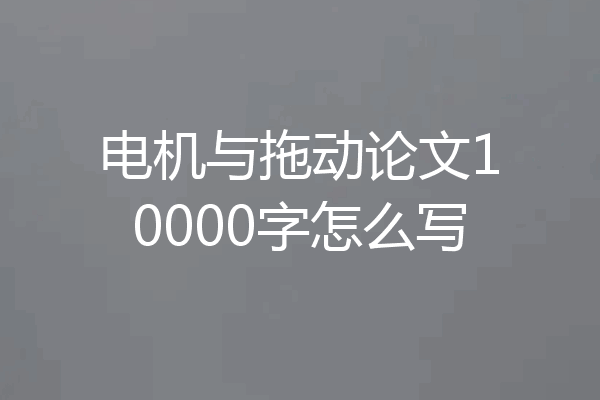 电机与拖动论文10000字怎么写