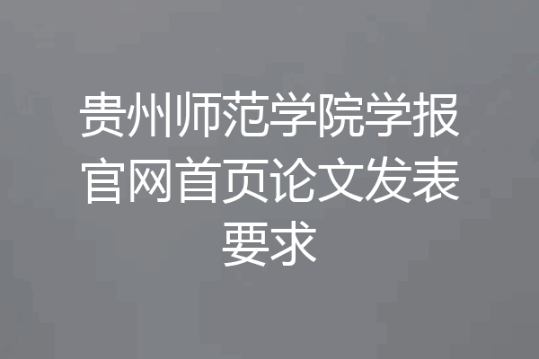 贵州师范学院学报官网首页论文发表要求