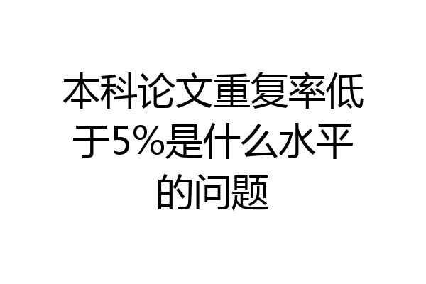 本科论文重复率低于5%是什么水平的问题