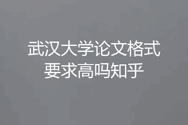 武汉大学论文格式要求高吗知乎