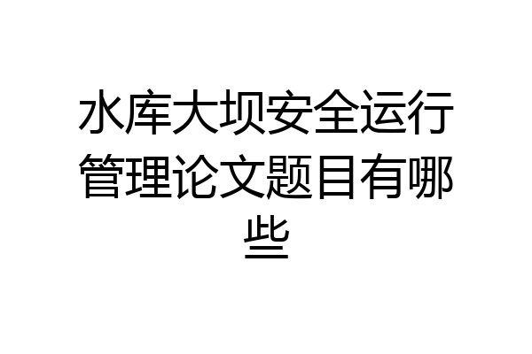 水库大坝安全运行管理论文题目有哪些