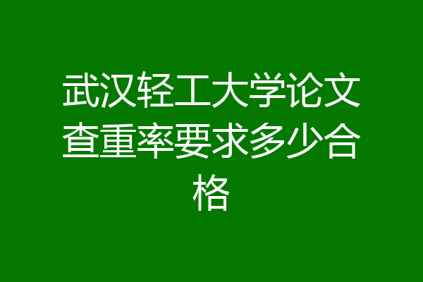 武汉轻工大学论文查重率要求多少合格