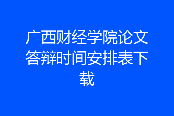 广西财经学院论文答辩时间安排表下载