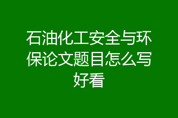 石油化工安全与环保论文题目怎么写好看