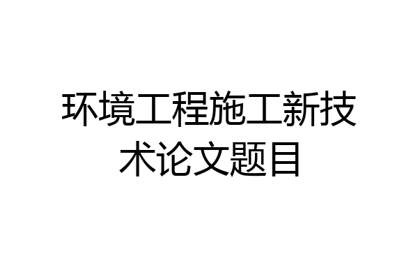 环境工程施工新技术论文题目