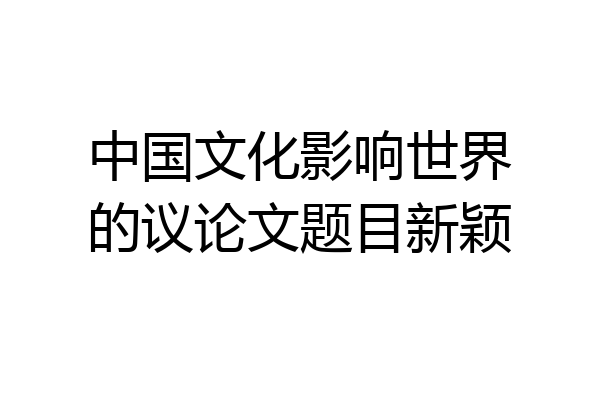 中国文化影响世界的议论文题目新颖