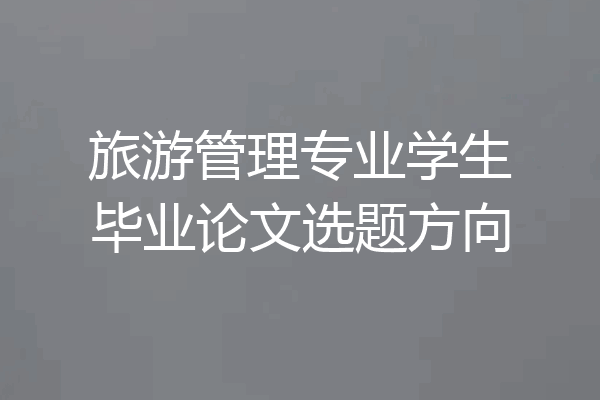 旅游管理专业学生毕业论文选题方向
