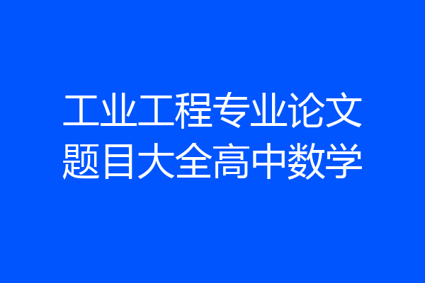 工业工程专业论文题目大全高中数学