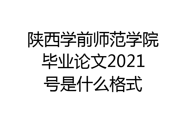 陕西学前师范学院毕业论文2021号是什么格式