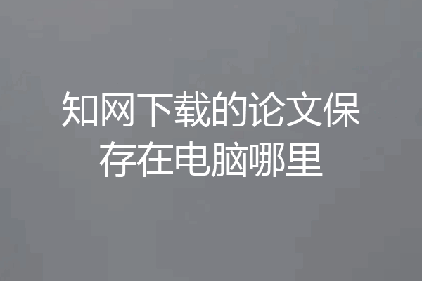 知网下载的论文保存在电脑哪里