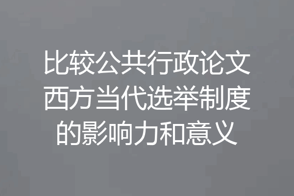 比较公共行政论文西方当代选举制度的影响力和意义