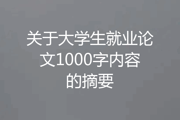 关于大学生就业论文1000字内容的摘要