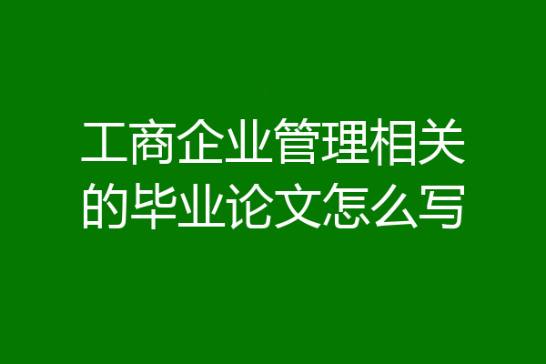工商企业管理相关的毕业论文怎么写