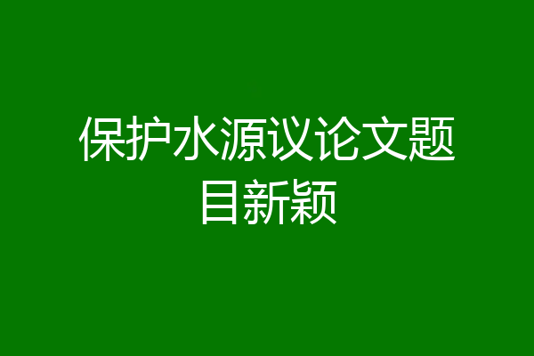 保护水源议论文题目新颖