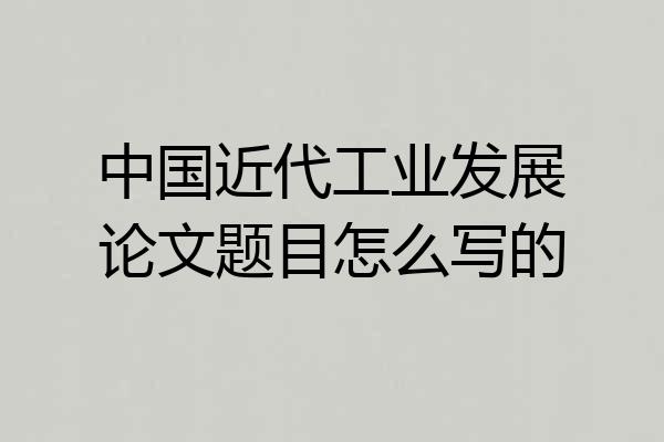 中国近代工业发展论文题目怎么写的