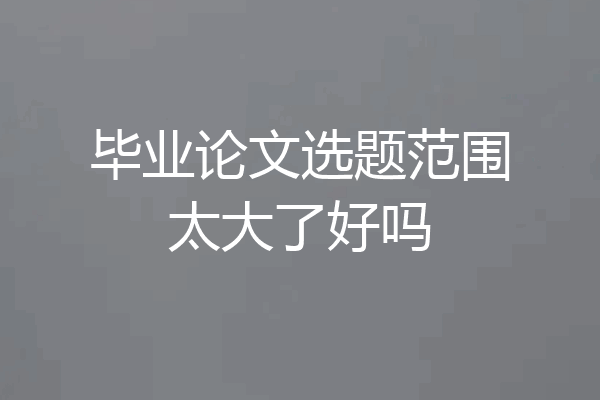 毕业论文选题范围太大了好吗