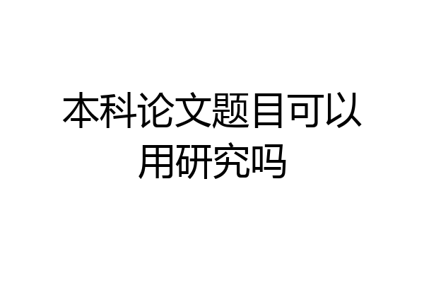 本科论文题目可以用研究吗
