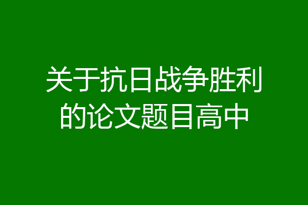 关于抗日战争胜利的论文题目高中